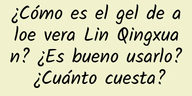 ¿Cómo es el gel de aloe vera Lin Qingxuan? ¿Es bueno usarlo? ¿Cuánto cuesta?