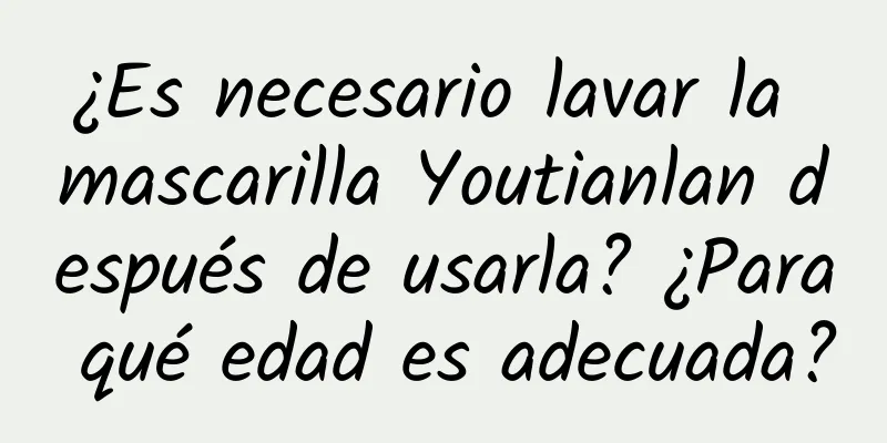 ¿Es necesario lavar la mascarilla Youtianlan después de usarla? ¿Para qué edad es adecuada?