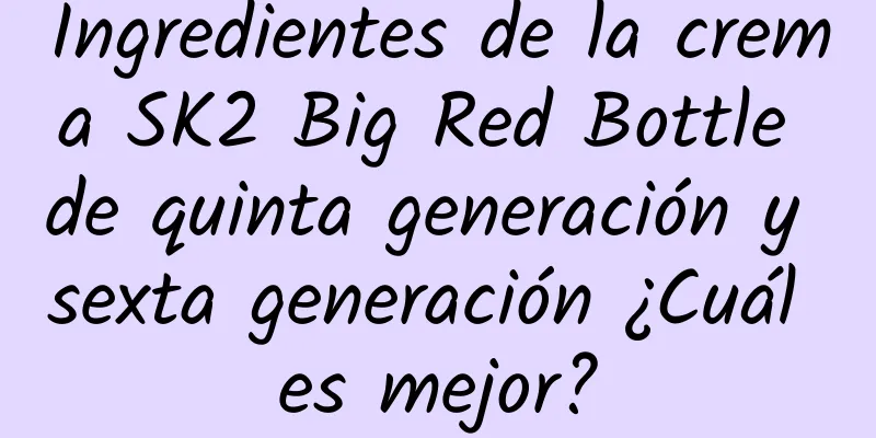 Ingredientes de la crema SK2 Big Red Bottle de quinta generación y sexta generación ¿Cuál es mejor?