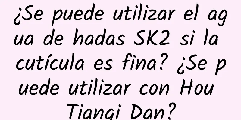 ¿Se puede utilizar el agua de hadas SK2 si la cutícula es fina? ¿Se puede utilizar con Hou Tianqi Dan?