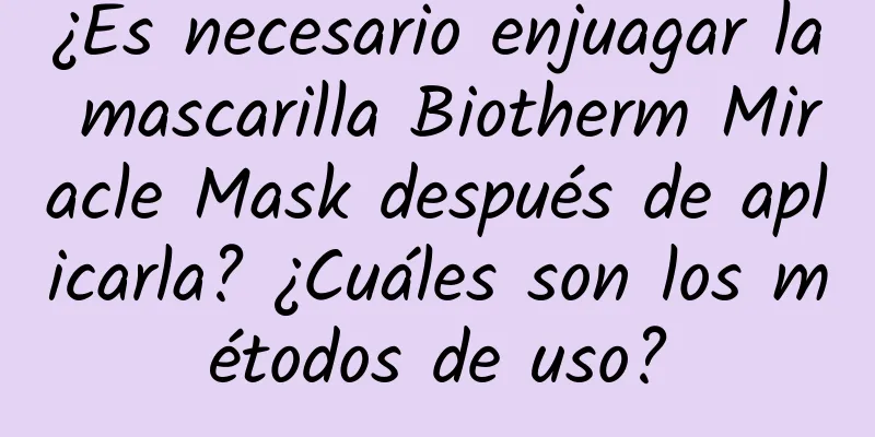 ¿Es necesario enjuagar la mascarilla Biotherm Miracle Mask después de aplicarla? ¿Cuáles son los métodos de uso?