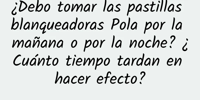 ¿Debo tomar las pastillas blanqueadoras Pola por la mañana o por la noche? ¿Cuánto tiempo tardan en hacer efecto?