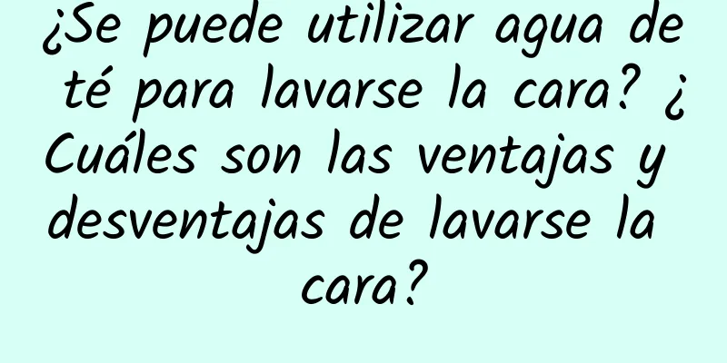 ¿Se puede utilizar agua de té para lavarse la cara? ¿Cuáles son las ventajas y desventajas de lavarse la cara?