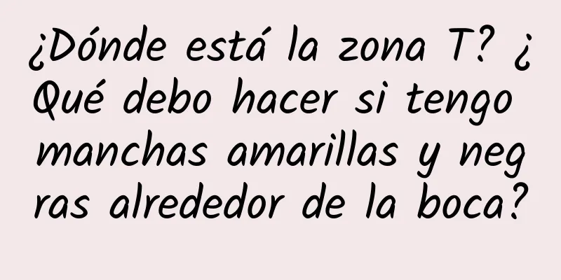 ¿Dónde está la zona T? ¿Qué debo hacer si tengo manchas amarillas y negras alrededor de la boca?