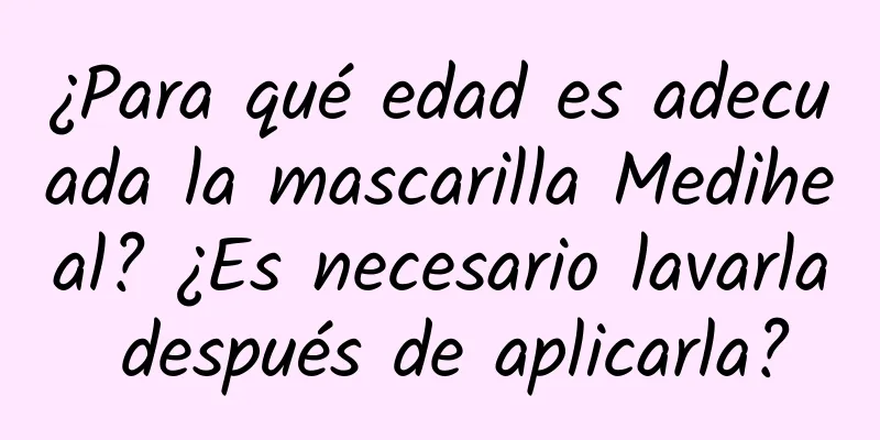 ¿Para qué edad es adecuada la mascarilla Mediheal? ¿Es necesario lavarla después de aplicarla?