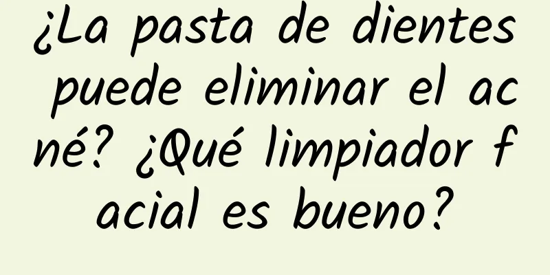 ¿La pasta de dientes puede eliminar el acné? ¿Qué limpiador facial es bueno?