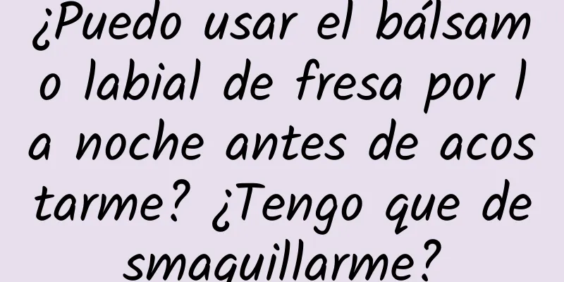 ¿Puedo usar el bálsamo labial de fresa por la noche antes de acostarme? ¿Tengo que desmaquillarme?