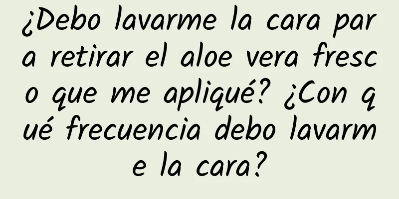 ¿Debo lavarme la cara para retirar el aloe vera fresco que me apliqué? ¿Con qué frecuencia debo lavarme la cara?