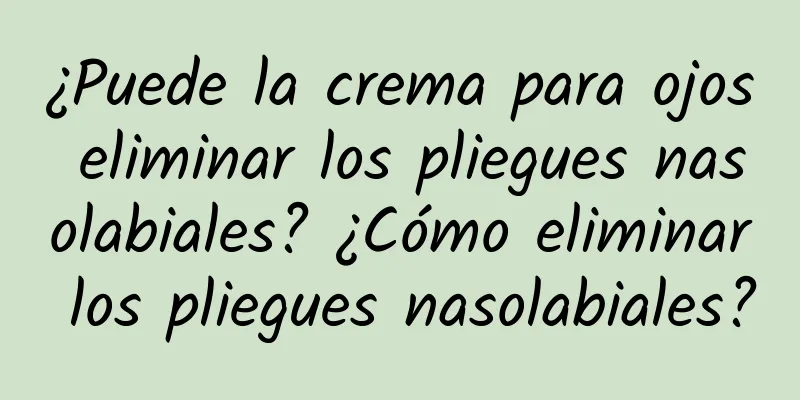 ¿Puede la crema para ojos eliminar los pliegues nasolabiales? ¿Cómo eliminar los pliegues nasolabiales?