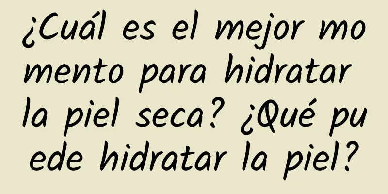 ¿Cuál es el mejor momento para hidratar la piel seca? ¿Qué puede hidratar la piel?