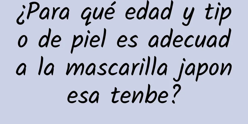 ¿Para qué edad y tipo de piel es adecuada la mascarilla japonesa tenbe?