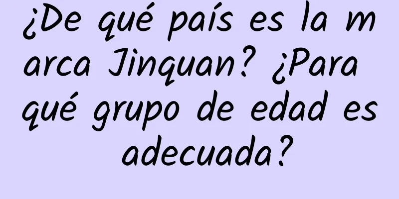 ¿De qué país es la marca Jinquan? ¿Para qué grupo de edad es adecuada?