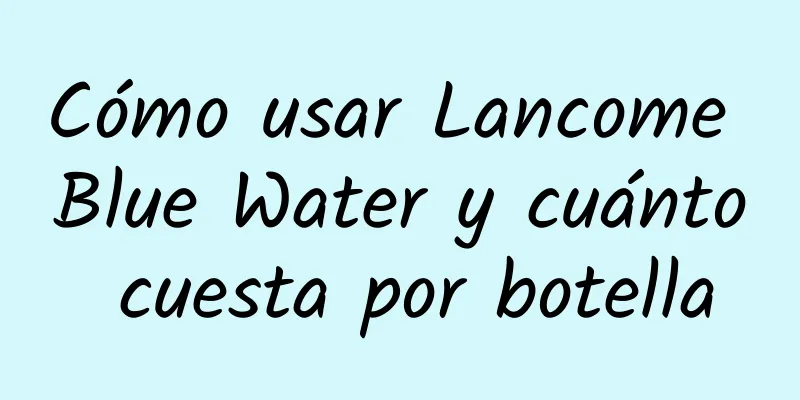 Cómo usar Lancome Blue Water y cuánto cuesta por botella