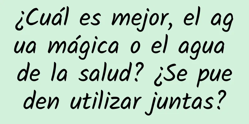 ¿Cuál es mejor, el agua mágica o el agua de la salud? ¿Se pueden utilizar juntas?