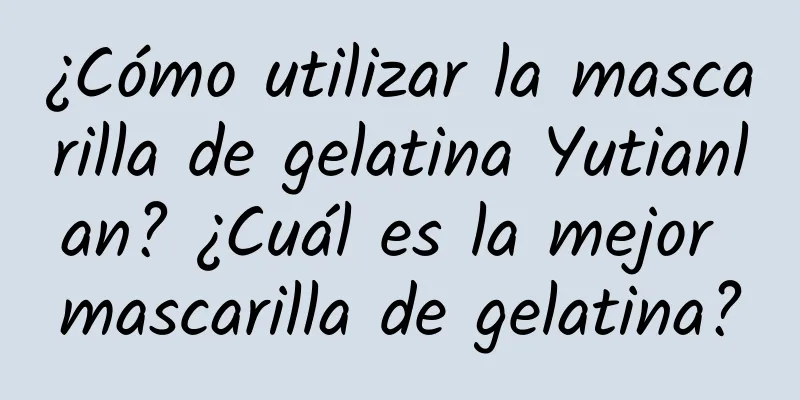 ¿Cómo utilizar la mascarilla de gelatina Yutianlan? ¿Cuál es la mejor mascarilla de gelatina?