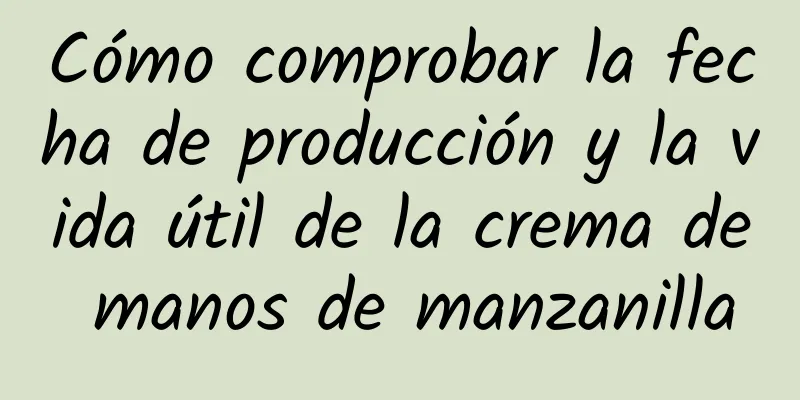 Cómo comprobar la fecha de producción y la vida útil de la crema de manos de manzanilla