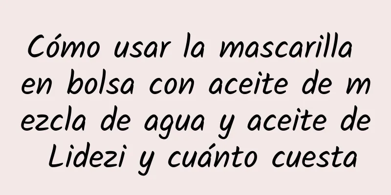 Cómo usar la mascarilla en bolsa con aceite de mezcla de agua y aceite de Lidezi y cuánto cuesta