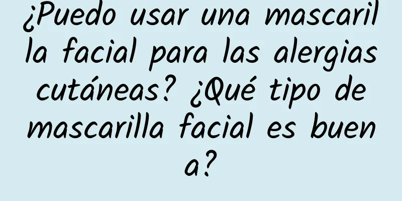 ¿Puedo usar una mascarilla facial para las alergias cutáneas? ¿Qué tipo de mascarilla facial es buena?