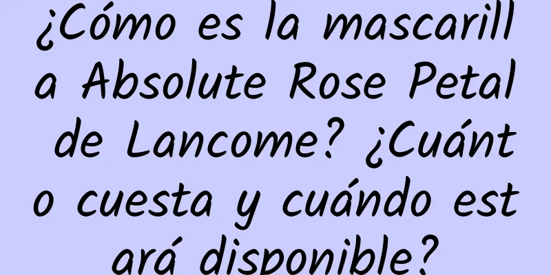 ¿Cómo es la mascarilla Absolute Rose Petal de Lancome? ¿Cuánto cuesta y cuándo estará disponible?