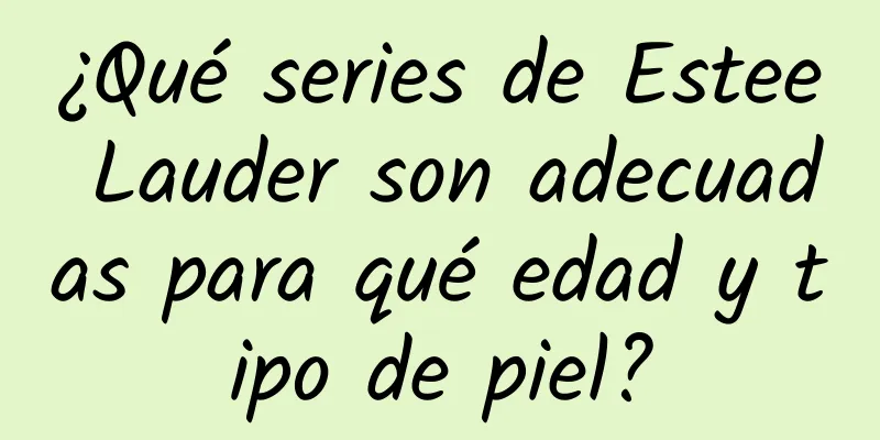 ¿Qué series de Estee Lauder son adecuadas para qué edad y tipo de piel?