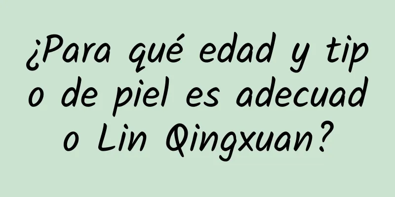 ¿Para qué edad y tipo de piel es adecuado Lin Qingxuan?