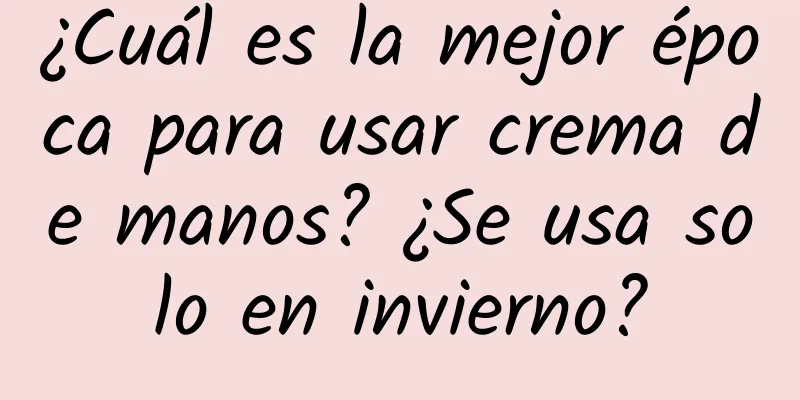 ¿Cuál es la mejor época para usar crema de manos? ¿Se usa solo en invierno?