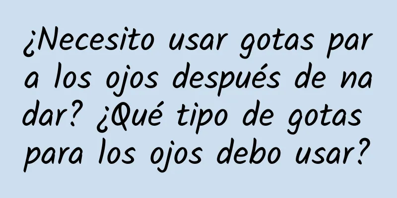 ¿Necesito usar gotas para los ojos después de nadar? ¿Qué tipo de gotas para los ojos debo usar?