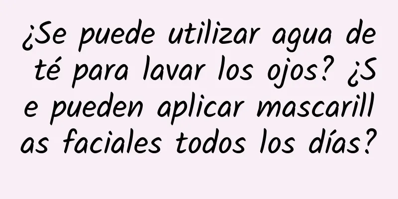 ¿Se puede utilizar agua de té para lavar los ojos? ¿Se pueden aplicar mascarillas faciales todos los días?