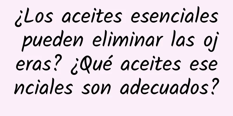 ¿Los aceites esenciales pueden eliminar las ojeras? ¿Qué aceites esenciales son adecuados?