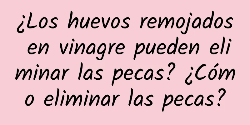 ¿Los huevos remojados en vinagre pueden eliminar las pecas? ¿Cómo eliminar las pecas?