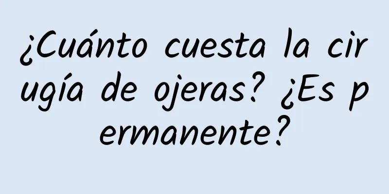 ¿Cuánto cuesta la cirugía de ojeras? ¿Es permanente?