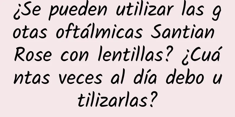 ¿Se pueden utilizar las gotas oftálmicas Santian Rose con lentillas? ¿Cuántas veces al día debo utilizarlas?