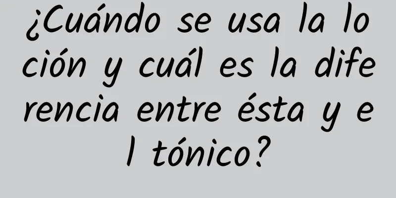 ¿Cuándo se usa la loción y cuál es la diferencia entre ésta y el tónico?