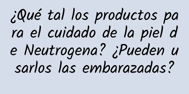 ¿Qué tal los productos para el cuidado de la piel de Neutrogena? ¿Pueden usarlos las embarazadas?