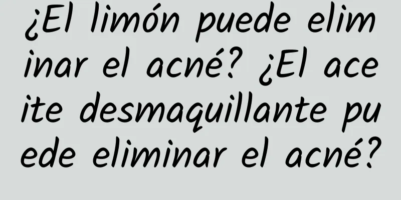 ¿El limón puede eliminar el acné? ¿El aceite desmaquillante puede eliminar el acné?