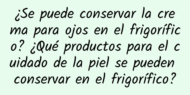 ¿Se puede conservar la crema para ojos en el frigorífico? ¿Qué productos para el cuidado de la piel se pueden conservar en el frigorífico?