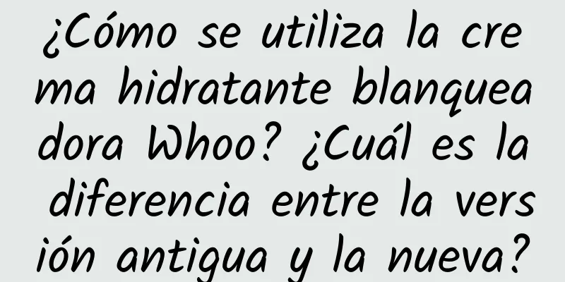 ¿Cómo se utiliza la crema hidratante blanqueadora Whoo? ¿Cuál es la diferencia entre la versión antigua y la nueva?