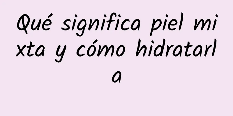 Qué significa piel mixta y cómo hidratarla