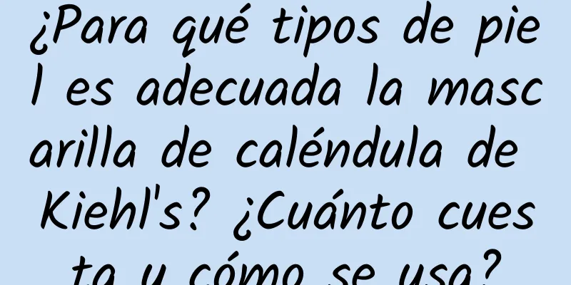 ¿Para qué tipos de piel es adecuada la mascarilla de caléndula de Kiehl's? ¿Cuánto cuesta y cómo se usa?