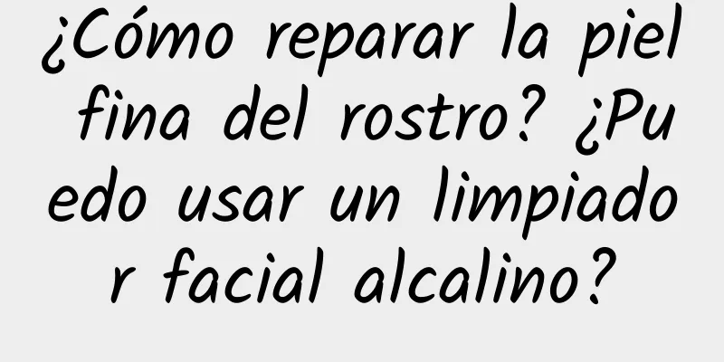 ¿Cómo reparar la piel fina del rostro? ¿Puedo usar un limpiador facial alcalino?