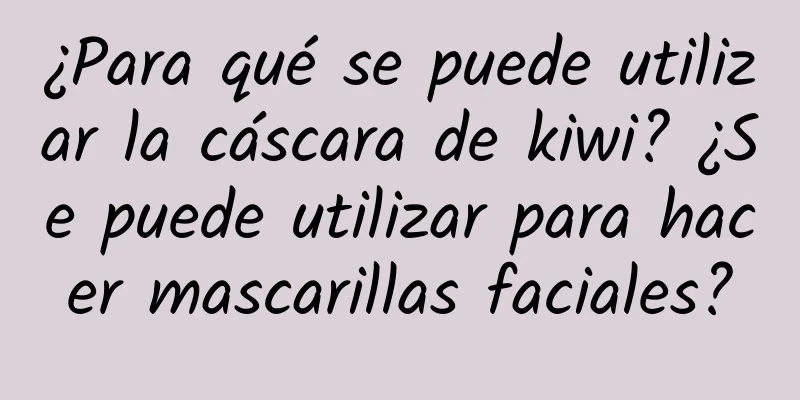 ¿Para qué se puede utilizar la cáscara de kiwi? ¿Se puede utilizar para hacer mascarillas faciales?
