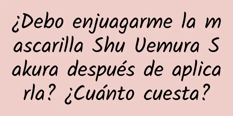 ¿Debo enjuagarme la mascarilla Shu Uemura Sakura después de aplicarla? ¿Cuánto cuesta?