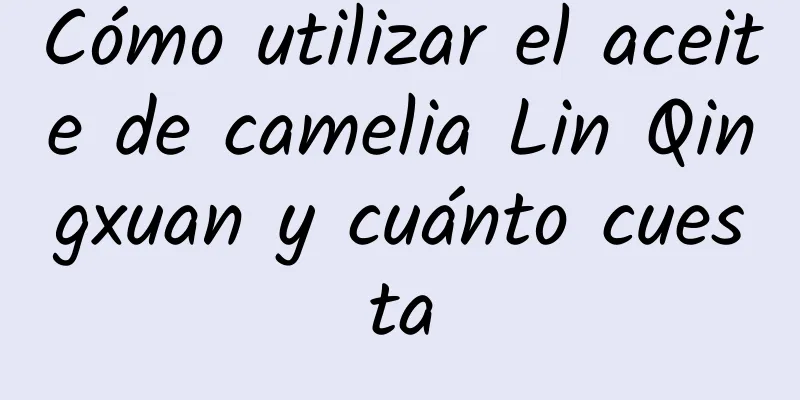 Cómo utilizar el aceite de camelia Lin Qingxuan y cuánto cuesta