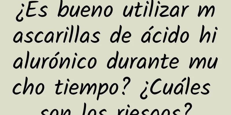 ¿Es bueno utilizar mascarillas de ácido hialurónico durante mucho tiempo? ¿Cuáles son los riesgos?