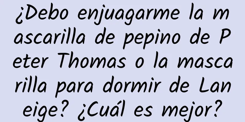 ¿Debo enjuagarme la mascarilla de pepino de Peter Thomas o la mascarilla para dormir de Laneige? ¿Cuál es mejor?