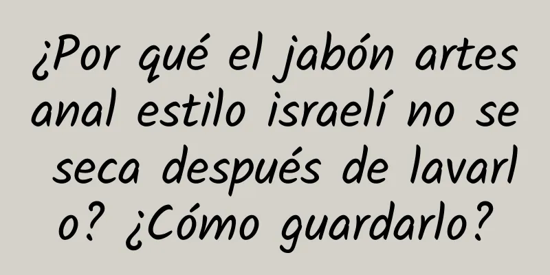 ¿Por qué el jabón artesanal estilo israelí no se seca después de lavarlo? ¿Cómo guardarlo?