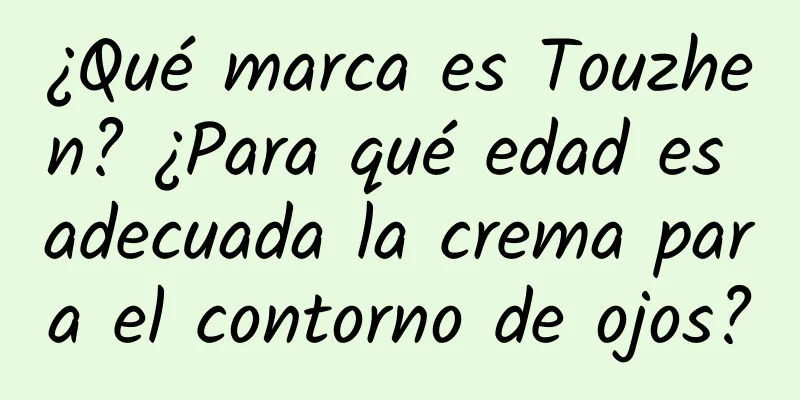 ¿Qué marca es Touzhen? ¿Para qué edad es adecuada la crema para el contorno de ojos?