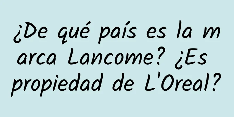 ¿De qué país es la marca Lancome? ¿Es propiedad de L'Oreal?