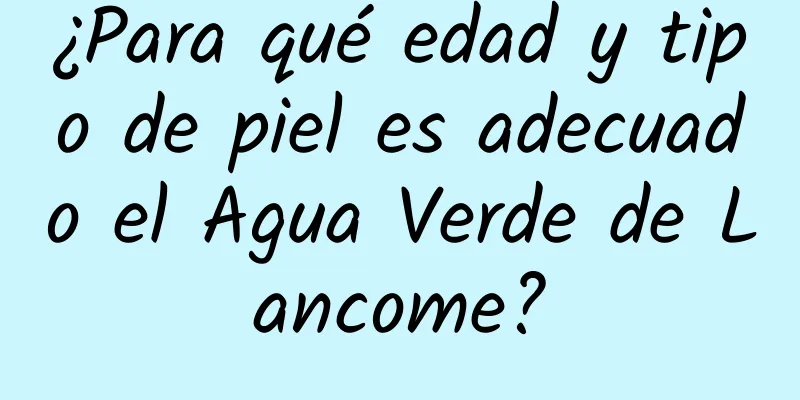 ¿Para qué edad y tipo de piel es adecuado el Agua Verde de Lancome?