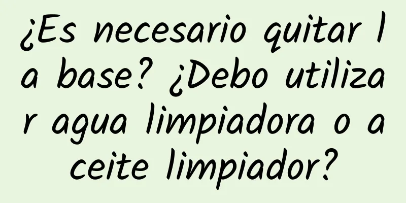 ¿Es necesario quitar la base? ¿Debo utilizar agua limpiadora o aceite limpiador?